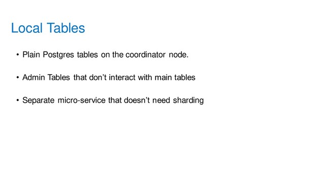 • Plain Postgres tables on the coordinator node.
• Admin Tables that don’t interact with main tables
• Separate micro-service that doesn’t need sharding
Local Tables

