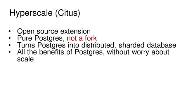 Hyperscale (Citus)
• Open source extension
• Pure Postgres, not a fork
• Turns Postgres into distributed, sharded database
• All the benefits of Postgres, without worry about
scale
