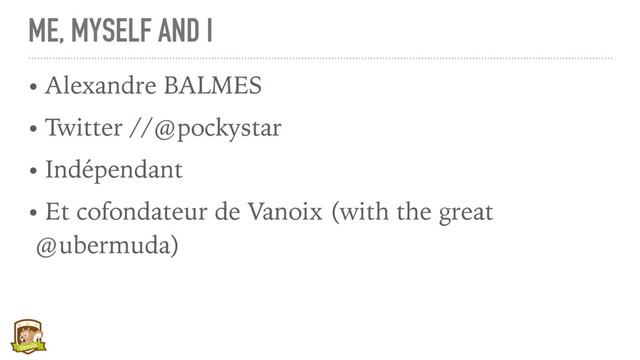 ME, MYSELF AND I
• Alexandre BALMES
• Twitter //@pockystar
• Indépendant
• Et cofondateur de Vanoix (with the great
@ubermuda)
