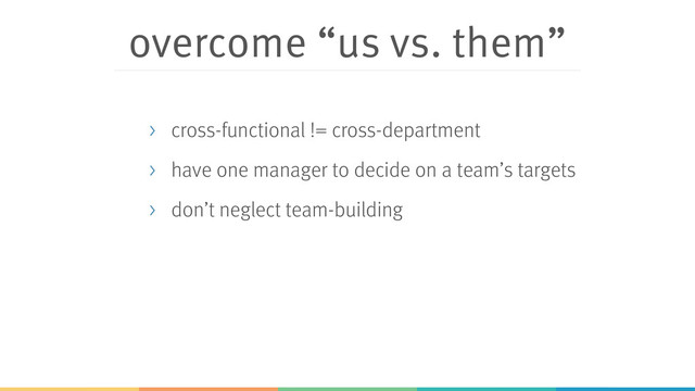 overcome “us vs. them”
> cross-functional != cross-department
> have one manager to decide on a team’s targets
> don’t neglect team-building
