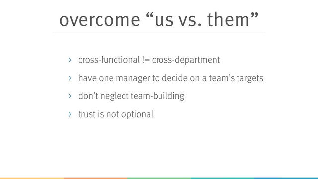 overcome “us vs. them”
> cross-functional != cross-department
> have one manager to decide on a team’s targets
> don’t neglect team-building
> trust is not optional
