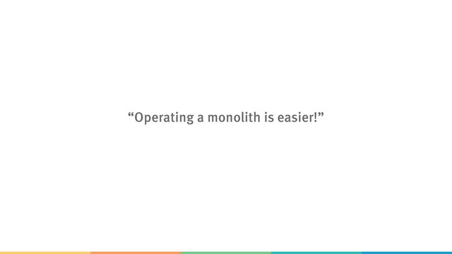 “Operating a monolith is easier!”
