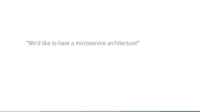 “We’d like to have a microservice architecture!”
