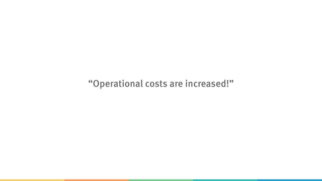 “Operational costs are increased!”
