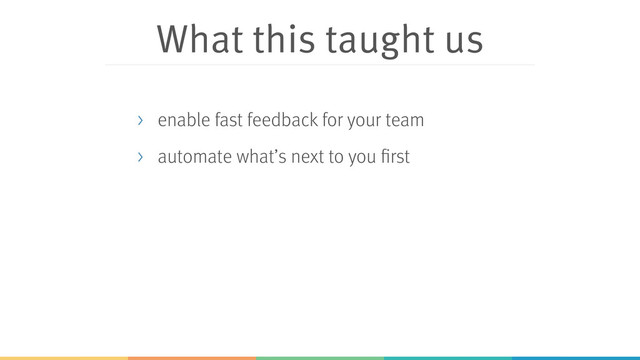 What this taught us
> enable fast feedback for your team
> automate what’s next to you first
