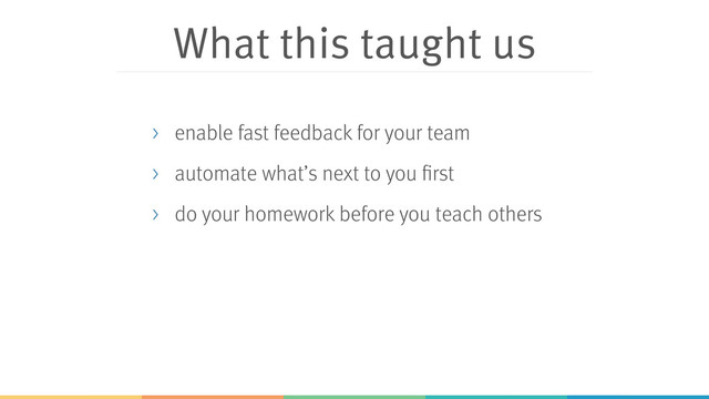 What this taught us
> enable fast feedback for your team
> automate what’s next to you first
> do your homework before you teach others
