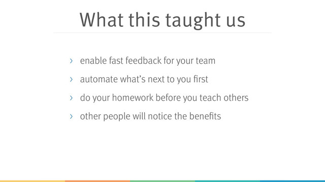 What this taught us
> enable fast feedback for your team
> automate what’s next to you first
> do your homework before you teach others
> other people will notice the benefits
