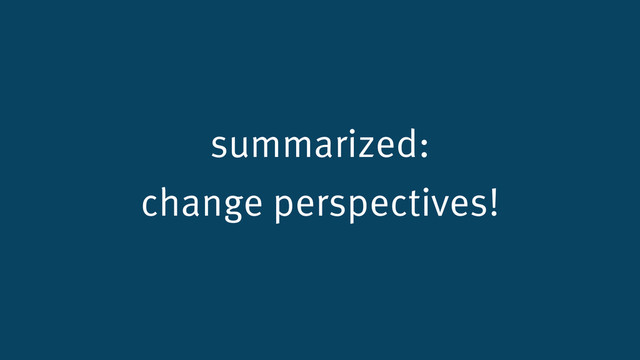 summarized:
change perspectives!
