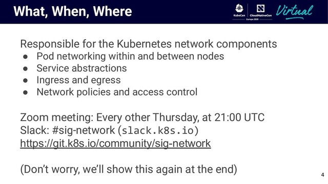 What, When, Where
Responsible for the Kubernetes network components
● Pod networking within and between nodes
● Service abstractions
● Ingress and egress
● Network policies and access control
Zoom meeting: Every other Thursday, at 21:00 UTC
Slack: #sig-network (slack.k8s.io)
https://git.k8s.io/community/sig-network
(Don’t worry, we’ll show this again at the end)
4

