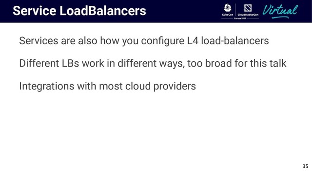 Service LoadBalancers
Services are also how you conﬁgure L4 load-balancers
Different LBs work in different ways, too broad for this talk
Integrations with most cloud providers
35
