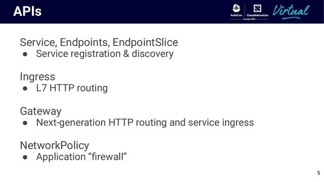 APIs
Service, Endpoints, EndpointSlice
● Service registration & discovery
Ingress
● L7 HTTP routing
Gateway
● Next-generation HTTP routing and service ingress
NetworkPolicy
● Application “ﬁrewall”
5
