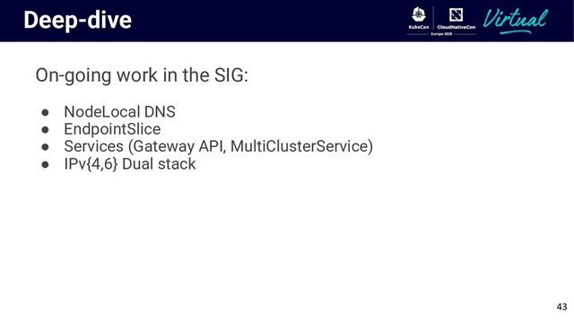 Deep-dive
On-going work in the SIG:
● NodeLocal DNS
● EndpointSlice
● Services (Gateway API, MultiClusterService)
● IPv{4,6} Dual stack
43
