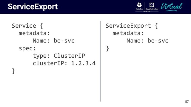 ServiceExport
Service {
metadata:
Name: be-svc
spec:
type: ClusterIP
clusterIP: 1.2.3.4
}
ServiceExport {
metadata:
Name: be-svc
}
57
