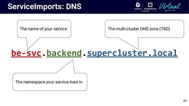 ServiceImports: DNS
The name of your service
The namespace your service lives in
be-svc.backend.supercluster.local
The multi-cluster DNS zone (TBD)
61
