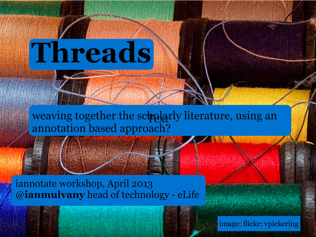 iannotate workshop, April 2013
@ianmulvany head of technology - eLife
Threads
weaving together the scholarly literature, using an
annotation based approach?
image: flickr: vpickering
Text
