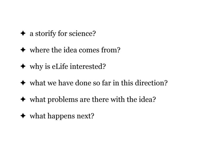 ✦ a storify for science?
✦ where the idea comes from?
✦ why is eLife interested?
✦ what we have done so far in this direction?
✦ what problems are there with the idea?
✦ what happens next?
