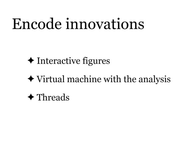 ✦ Interactive figures
✦ Virtual machine with the analysis
✦ Threads
Encode innovations
