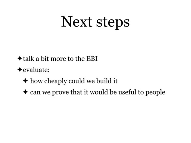 Next steps
✦talk a bit more to the EBI
✦evaluate:
✦ how cheaply could we build it
✦ can we prove that it would be useful to people
