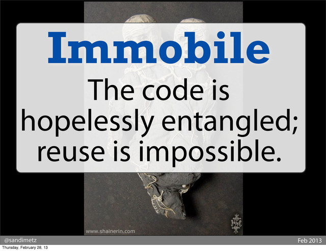 @sandimetz Feb 2013
Immobile
The code is
hopelessly entangled;
reuse is impossible.
Thursday, February 28, 13
