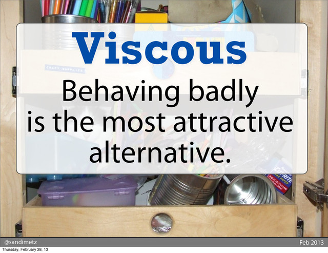 @sandimetz Feb 2013
Viscous
Behaving badly
is the most attractive
alternative.
Thursday, February 28, 13
