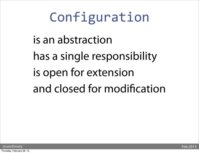 @sandimetz Feb 2013
Configuration
is an abstraction
has a single responsibility
is open for extension
and closed for modi cation
Thursday, February 28, 13
