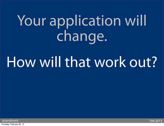 @sandimetz Feb 2013
Your application will
change.
How will that work out?
Thursday, February 28, 13
