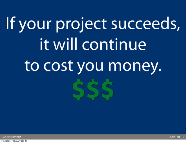 @sandimetz Feb 2013
If your project succeeds,
it will continue
to cost you money.
$$$
Thursday, February 28, 13
