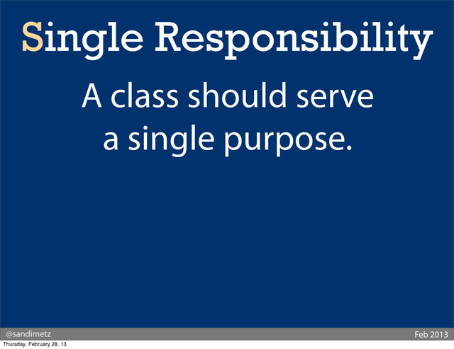 @sandimetz Feb 2013
Single Responsibility
A class should serve
a single purpose.
Thursday, February 28, 13
