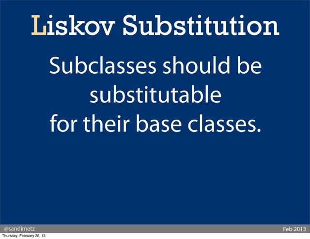 @sandimetz Feb 2013
Liskov Substitution
Subclasses should be
substitutable
for their base classes.
Thursday, February 28, 13
