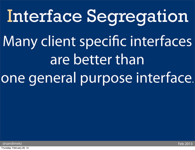 @sandimetz Feb 2013
Interface Segregation
Many client speci c interfaces
are better than
one general purpose interface.
Thursday, February 28, 13
