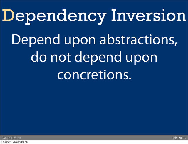 @sandimetz Feb 2013
Dependency Inversion
Depend upon abstractions,
do not depend upon
concretions.
Thursday, February 28, 13
