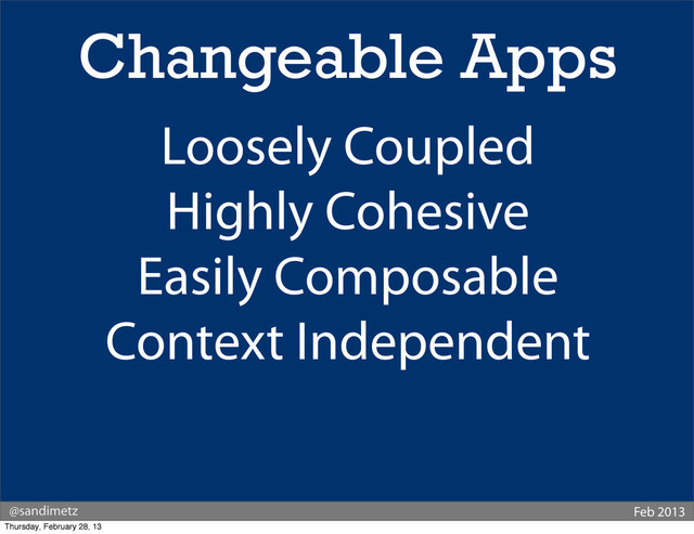 @sandimetz Feb 2013
Changeable Apps
Loosely Coupled
Highly Cohesive
Easily Composable
Context Independent
Thursday, February 28, 13
