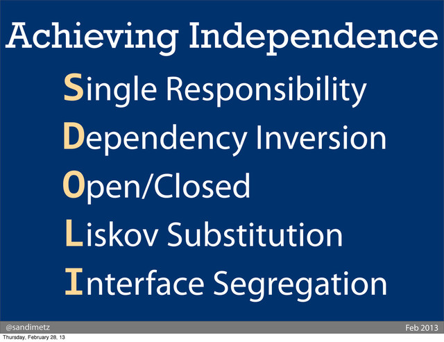 @sandimetz Feb 2013
Achieving Independence
Single Responsibility
Dependency Inversion
Open/Closed
Liskov Substitution
Interface Segregation
Thursday, February 28, 13
