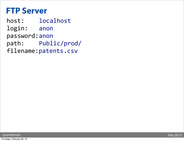 @sandimetz Feb 2013
FTP Server
host:	  	  	   localhost
login:	  	  
	   anon
password:	  
anon
path:	  	  	   Public/prod/
filename:patents.csv
Thursday, February 28, 13
