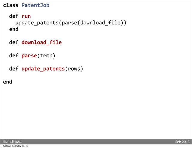 @sandimetz Feb 2013
class	  PatentJob
	  
	  	  def	  run
	  	  	  	  update_patents(parse(download_file))
	  	  end
	  
	  	  def	  download_file
	  
	  	  def	  parse(temp)
	  
	  	  def	  update_patents(rows)
end
Thursday, February 28, 13
