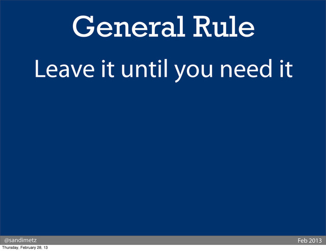 @sandimetz Feb 2013
General Rule
Leave it until you need it
Thursday, February 28, 13
