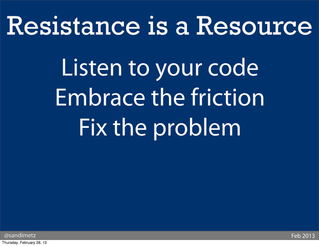 @sandimetz Feb 2013
Resistance is a Resource
Listen to your code
Embrace the friction
Fix the problem
Thursday, February 28, 13
