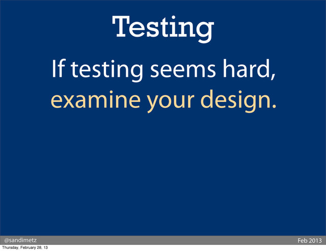 @sandimetz Feb 2013
Testing
If testing seems hard,
examine your design.
Thursday, February 28, 13
