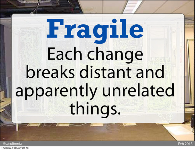 @sandimetz Feb 2013
Fragile
Each change
breaks distant and
apparently unrelated
things.
Thursday, February 28, 13
