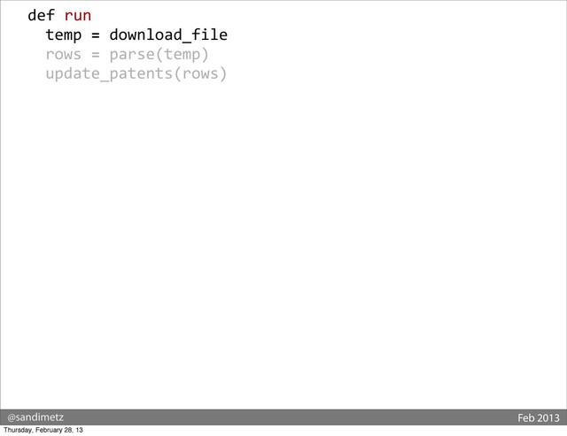 @sandimetz Feb 2013
	  	  def	  run
	  	  	  	  temp	  =	  download_file
	  	  	  	  rows	  =	  parse(temp)
	  	  	  	  update_patents(rows)
Thursday, February 28, 13
