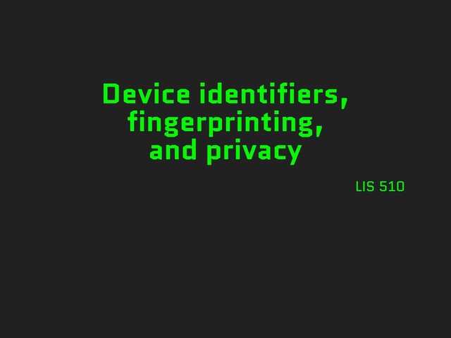 Device identifiers,
fingerprinting,
and privacy
LIS 510
