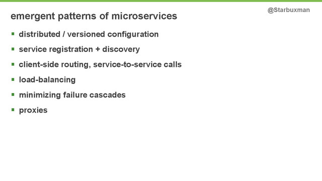emergent patterns of microservices @Starbuxman
§ distributed / versioned configuration
§ service registration + discovery
§ client-side routing, service-to-service calls
§ load-balancing
§ minimizing failure cascades
§ proxies

