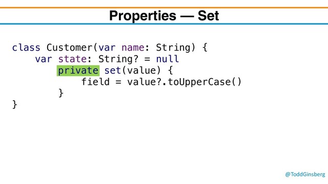 @ToddGinsberg
Properties – Set
class Customer(var name: String) {
var state: String? = null
private set(value) {
field = value?.toUpperCase()
}
}
