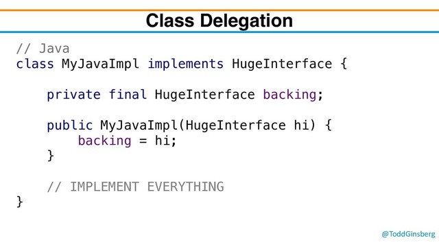 @ToddGinsberg
Class Delegation
// Java
class MyJavaImpl implements HugeInterface {
private final HugeInterface backing;
public MyJavaImpl(HugeInterface hi) {
backing = hi;
}
// IMPLEMENT EVERYTHING
}
