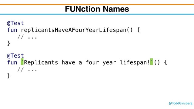 @ToddGinsberg
FUNction Names
@Test
fun `Replicants have a four year lifespan!`() {
// ...
}
@Test
fun replicantsHaveAFourYearLifespan() {
// ...
}
