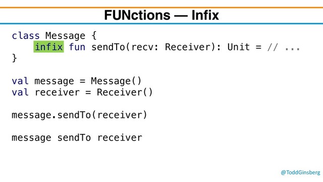@ToddGinsberg
FUNctions – Infix
class Message {
infix fun sendTo(recv: Receiver): Unit = // ...
}
val message = Message()
val receiver = Receiver()
message.sendTo(receiver)
message sendTo receiver
