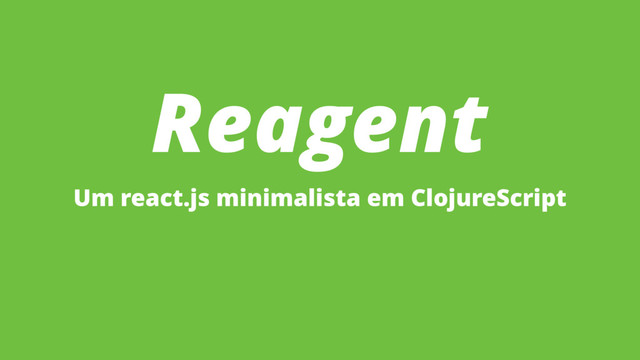 Reagent
Um react.js minimalista em ClojureScript
