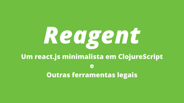 Reagent
Um react.js minimalista em ClojureScript
e
Outras ferramentas legais

