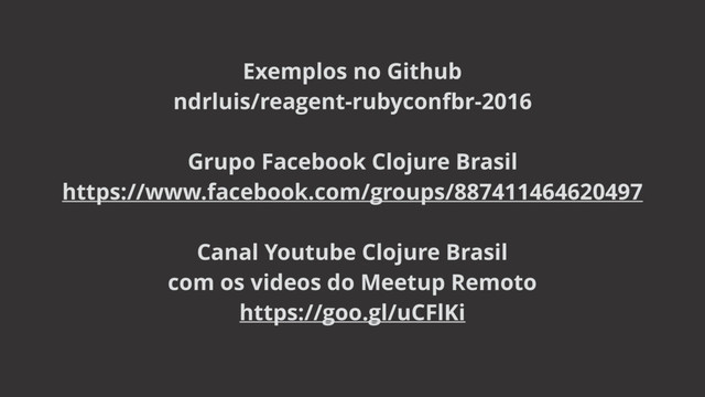 Exemplos no Github
ndrluis/reagent-rubyconfbr-2016
Grupo Facebook Clojure Brasil
https://www.facebook.com/groups/887411464620497
Canal Youtube Clojure Brasil
com os videos do Meetup Remoto
https://goo.gl/uCFlKi
