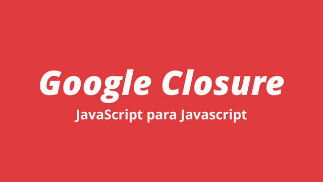 Google Closure
JavaScript para Javascript
